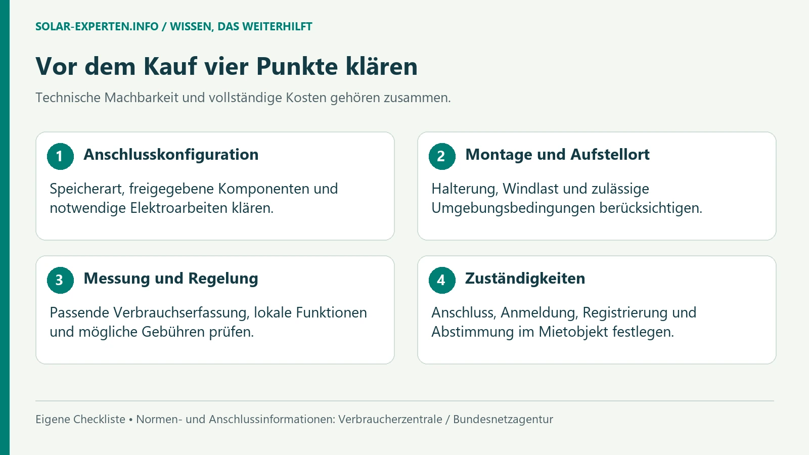Anschlusskonfiguration: Speicherart, freigegebene Komponenten und notwendige Elektroarbeiten klären.; Montage und Aufstellort: Halterung, Windlast und zulässige Umgebungsbedingungen berücksichtigen.; Messung und Regelung: Passende Verbrauchserfassung, lokale Funktionen und mögliche Gebühren prüfen.; Zuständigkeiten: Anschluss, Anmeldung, Registrierung und Abstimmung im Mietobjekt festlegen. [Bildinhalt mit KI erstellt]